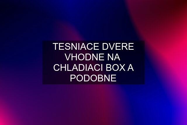 TESNIACE DVERE VHODNE NA  CHLADIACI BOX A PODOBNE