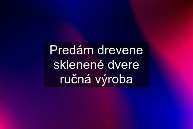 Predám drevene sklenené dvere ručná výroba