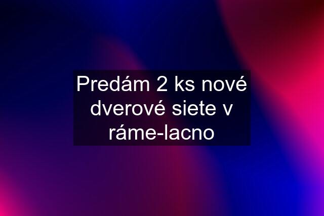 Predám 2 ks nové dverové siete v ráme-lacno