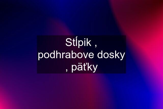 Stĺpik , podhrabove dosky , päťky