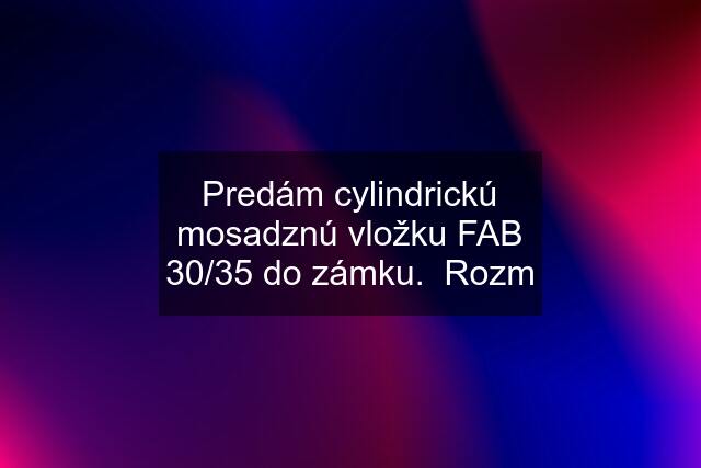 Predám cylindrickú mosadznú vložku FAB 30/35 do zámku.  Rozm