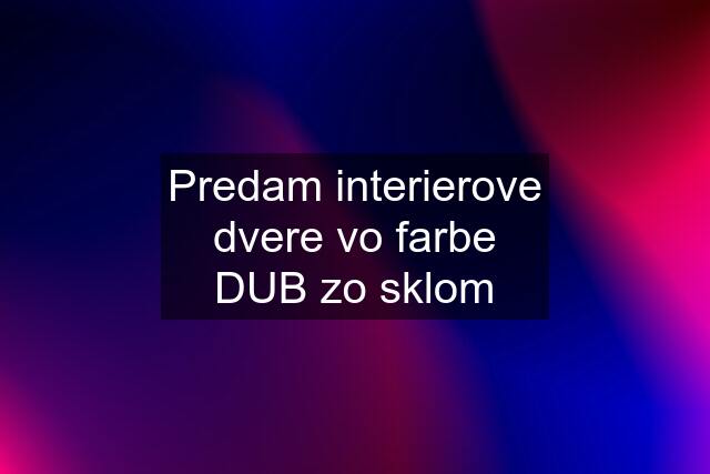 Predam interierove dvere vo farbe DUB zo sklom