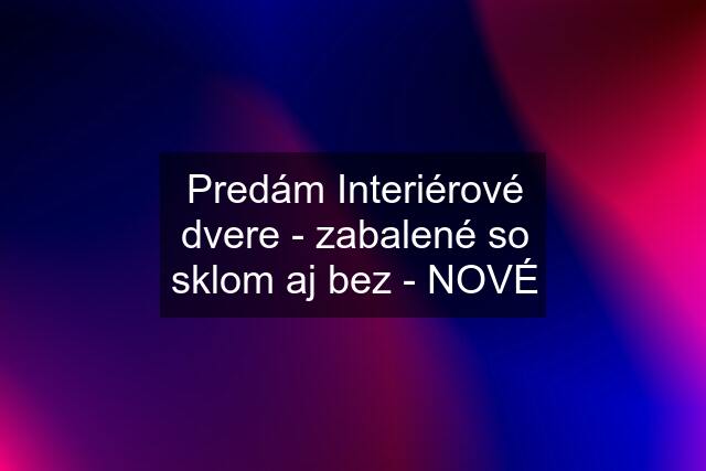 Predám Interiérové dvere - zabalené so sklom aj bez - NOVÉ