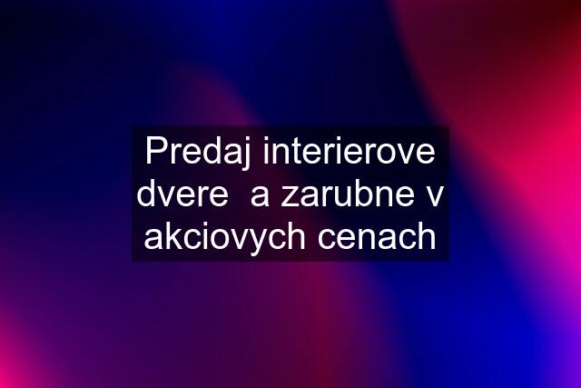 Predaj interierove dvere  a zarubne v akciovych cenach