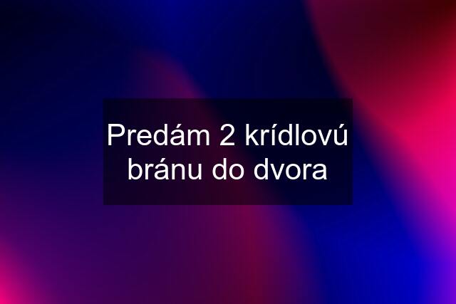 Predám 2 krídlovú bránu do dvora