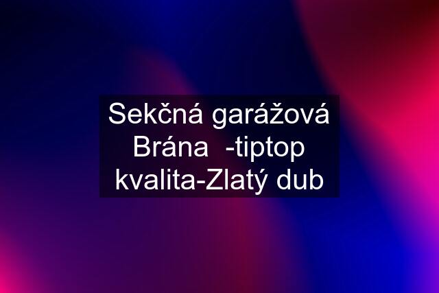 Sekčná garážová Brána  -tiptop kvalita-Zlatý dub