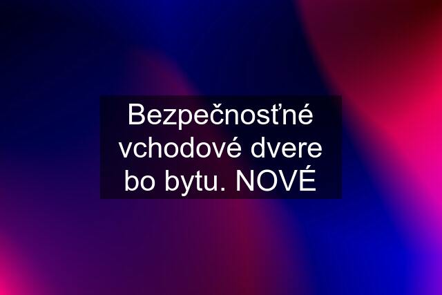 Bezpečnosťné vchodové dvere bo bytu. NOVÉ