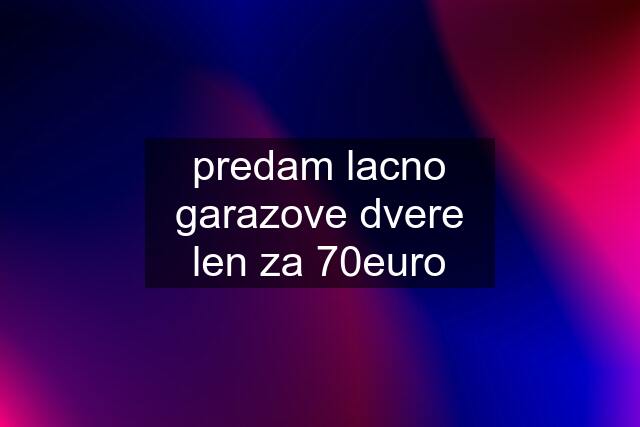 predam lacno garazove dvere len za 70euro