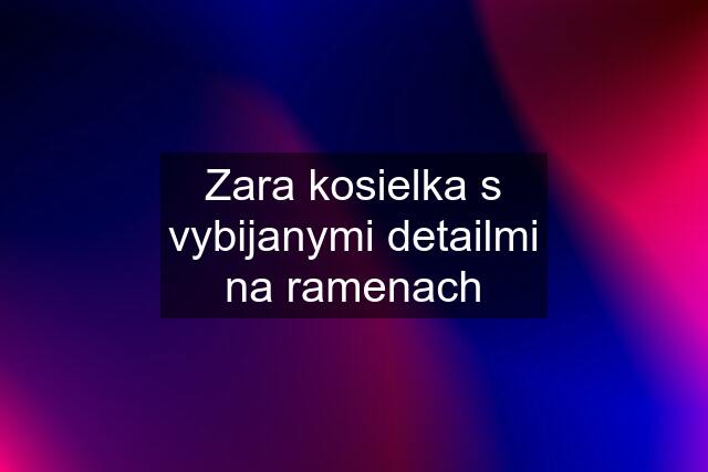 Zara kosielka s vybijanymi detailmi na ramenach