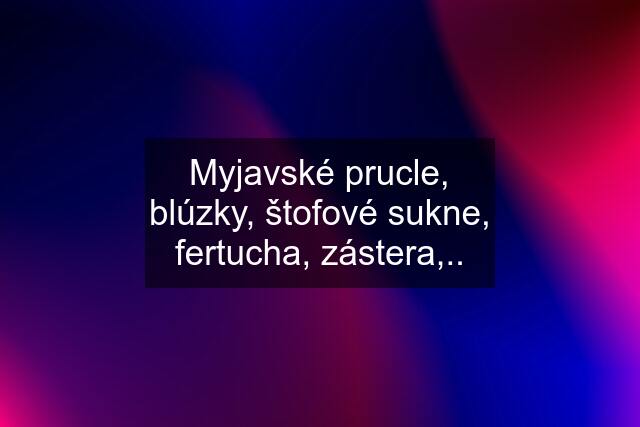 Myjavské prucle, blúzky, štofové sukne, fertucha, zástera,..