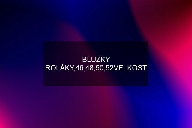 BLUZKY ROLÁKY,46,48,50,52VELKOST