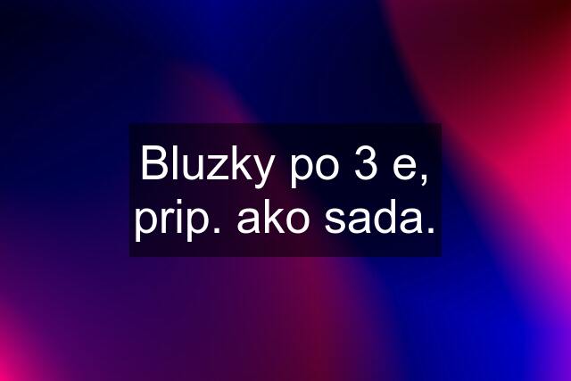 Bluzky po 3 e, prip. ako sada.