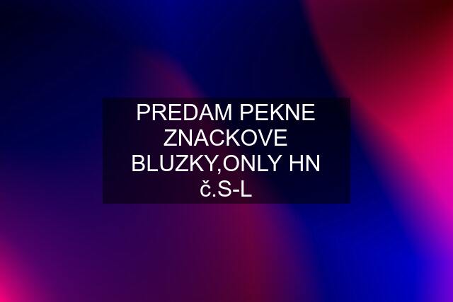 PREDAM PEKNE ZNACKOVE BLUZKY,ONLY HN č.S-L