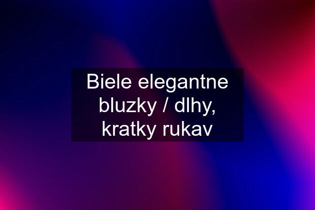 Biele elegantne bluzky / dlhy, kratky rukav