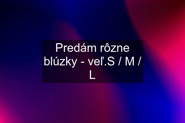 Predám rôzne blúzky - veľ.S / M / L