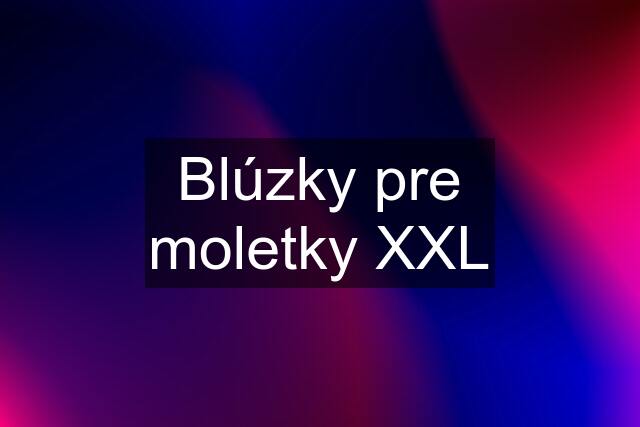 Blúzky pre moletky XXL