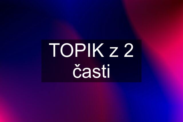 TOPIK z 2 časti