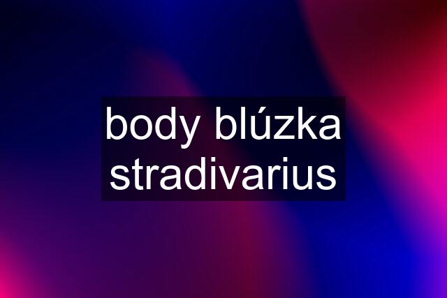 body blúzka stradivarius