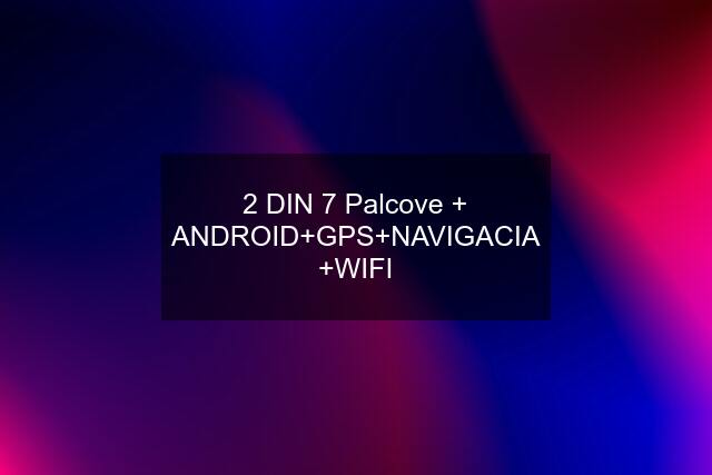 2 DIN 7 Palcove + ANDROID+GPS+NAVIGACIA +WIFI