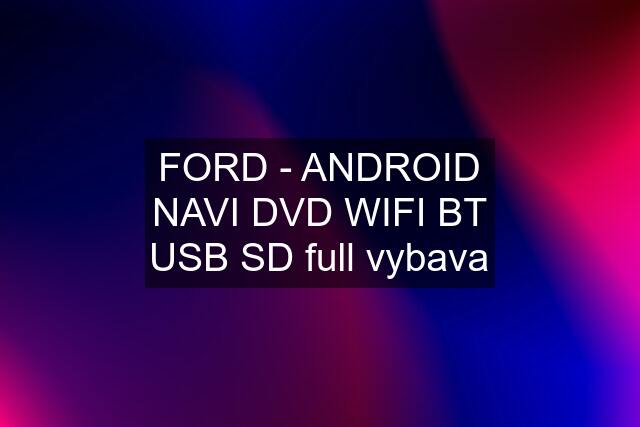 FORD - ANDROID NAVI DVD WIFI BT USB SD full vybava