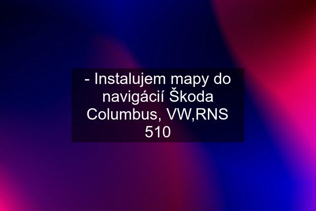 - Instalujem mapy do navigácií Škoda Columbus, VW,RNS 510