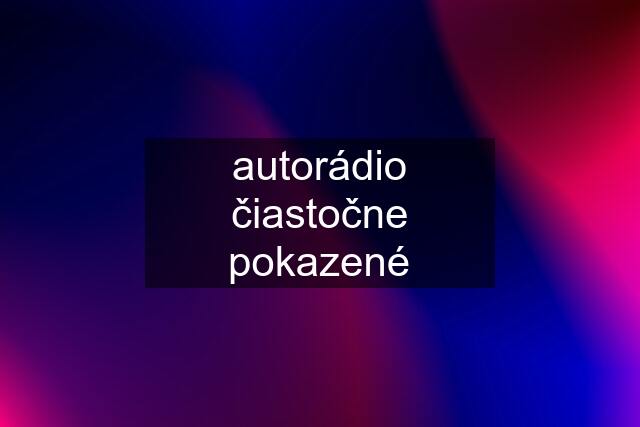 autorádio čiastočne pokazené