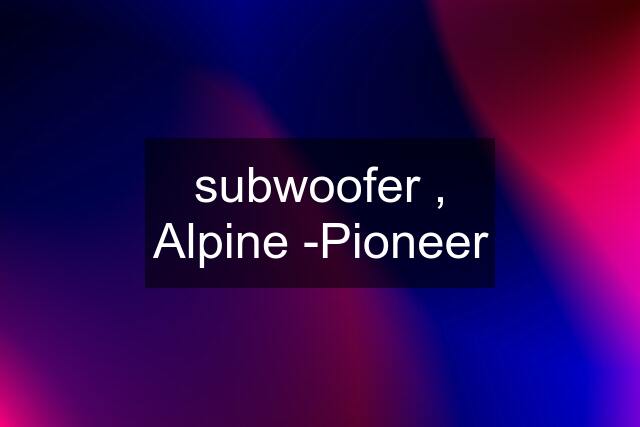 subwoofer , Alpine -Pioneer