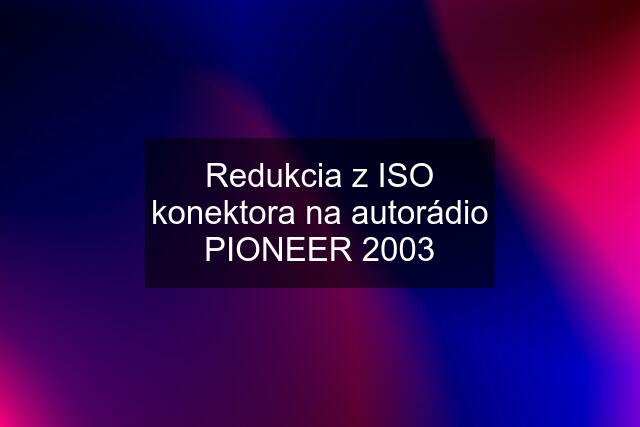 Redukcia z ISO konektora na autorádio PIONEER 2003