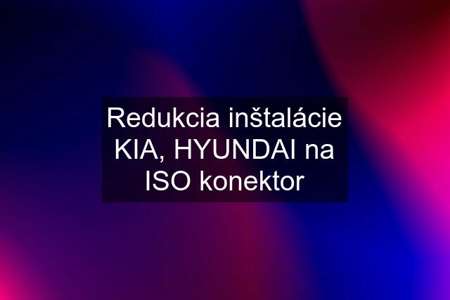 Redukcia inštalácie KIA, HYUNDAI na ISO konektor