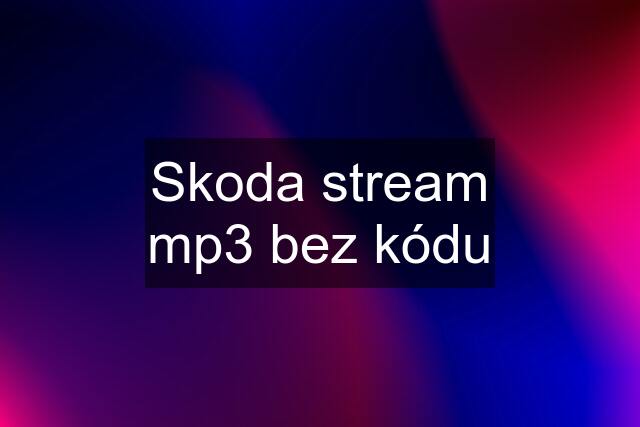 Skoda stream mp3 bez kódu