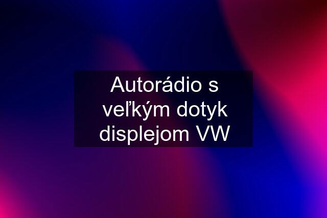 Autorádio s veľkým dotyk displejom VW