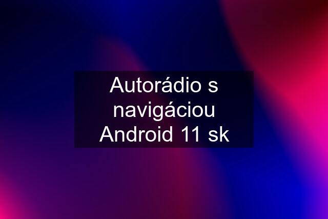 Autorádio s navigáciou Android 11 sk