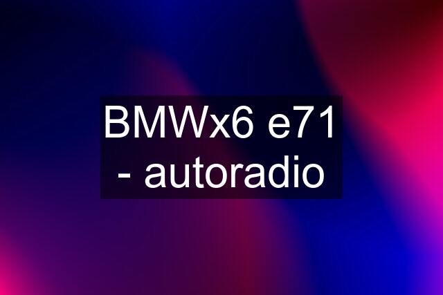 BMWx6 e71 - autoradio