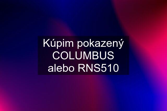 Kúpim pokazený COLUMBUS alebo RNS510