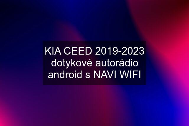 KIA CEED 2019-2023 dotykové autorádio android s NAVI WIFI