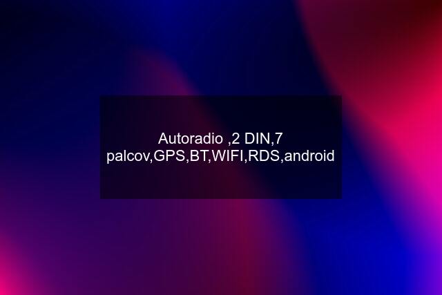 Autoradio ,2 DIN,7 palcov,GPS,BT,WIFI,RDS,android