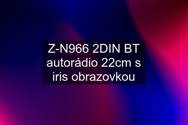 Z-N966 2DIN BT autorádio 22cm s iris obrazovkou