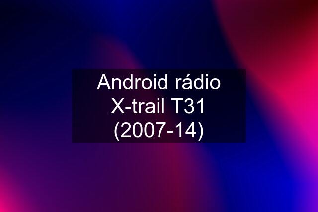 Android rádio X-trail T31 (2007-14)
