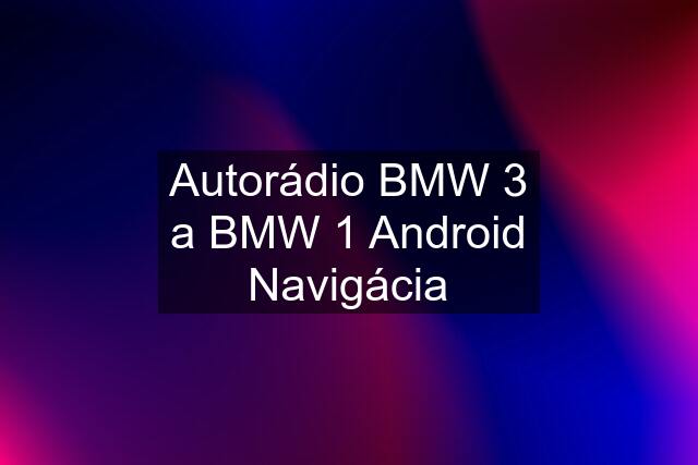 Autorádio BMW 3 a BMW 1 Android Navigácia