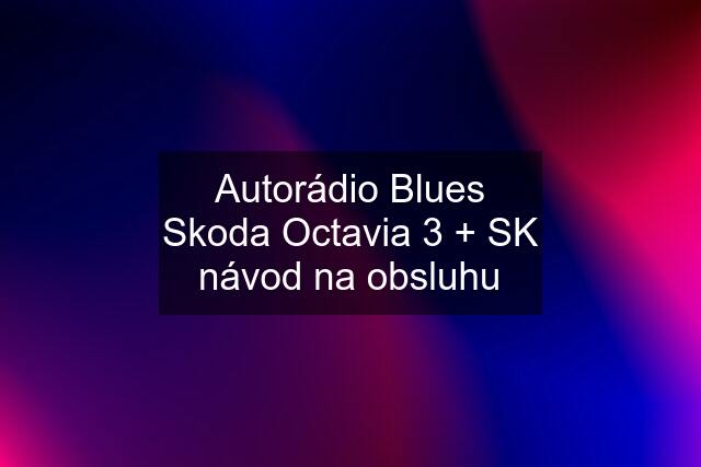 Autorádio Blues Skoda Octavia 3 + SK návod na obsluhu