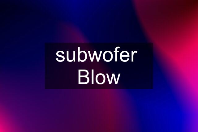 subwofer  Blow