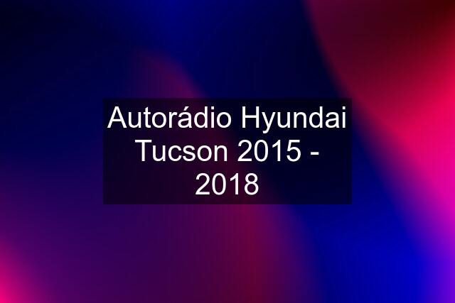 Autorádio Hyundai Tucson 2015 - 2018