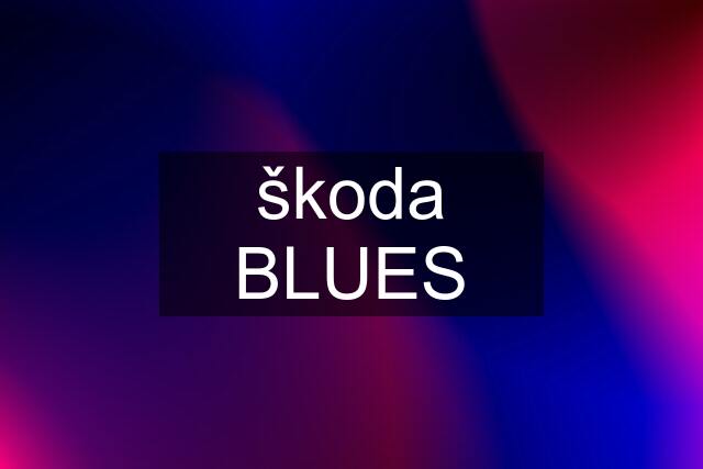 škoda BLUES