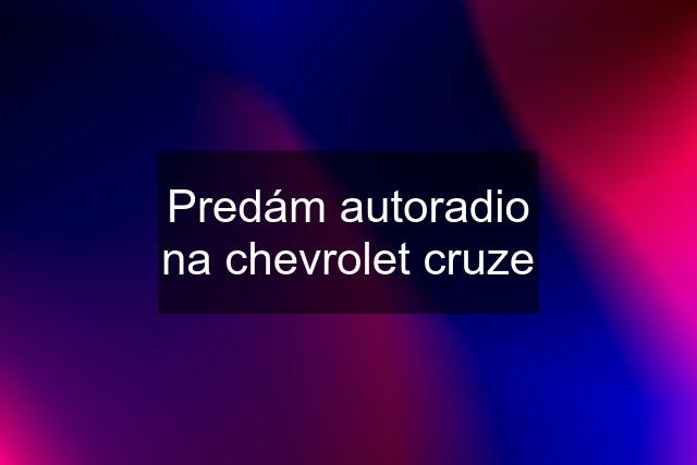 Predám autoradio na chevrolet cruze