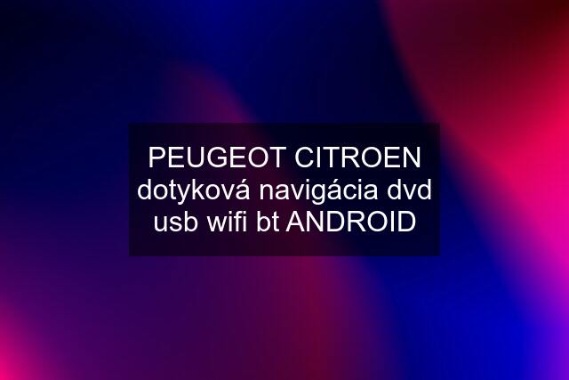 PEUGEOT CITROEN dotyková navigácia dvd usb wifi bt ANDROID