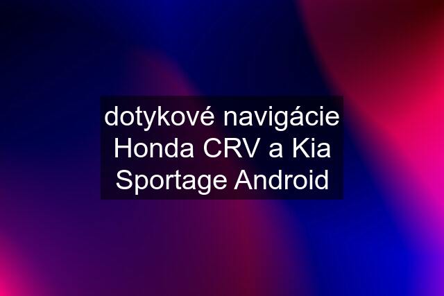 dotykové navigácie Honda CRV a Kia Sportage Android