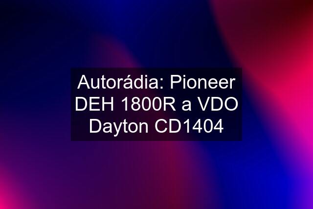 Autorádia: Pioneer DEH 1800R a VDO Dayton CD1404