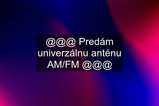 @@@ Predám univerzálnu anténu AM/FM @@@