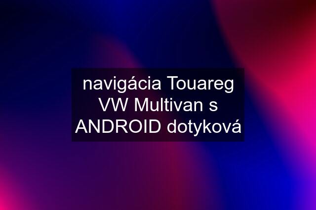 navigácia Touareg VW Multivan s ANDROID dotyková