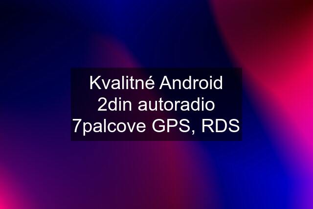 Kvalitné Android 2din autoradio 7palcove GPS, RDS